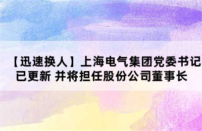 【迅速换人】上海电气集团党委书记已更新 并将担任股份公司董事长